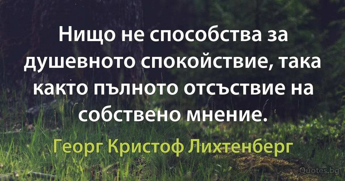 Нищо не способства за душевното спокойствие, така както пълното отсъствие на собствено мнение. (Георг Кристоф Лихтенберг)