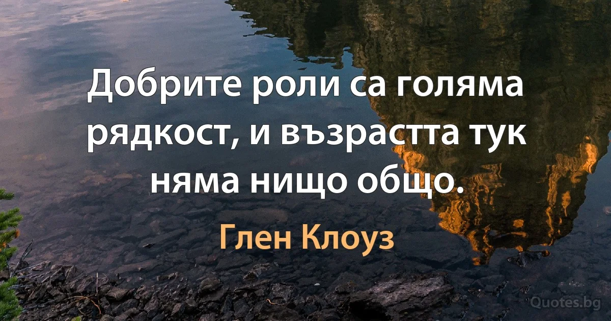 Добрите роли са голяма рядкост, и възрастта тук няма нищо общо. (Глен Клоуз)