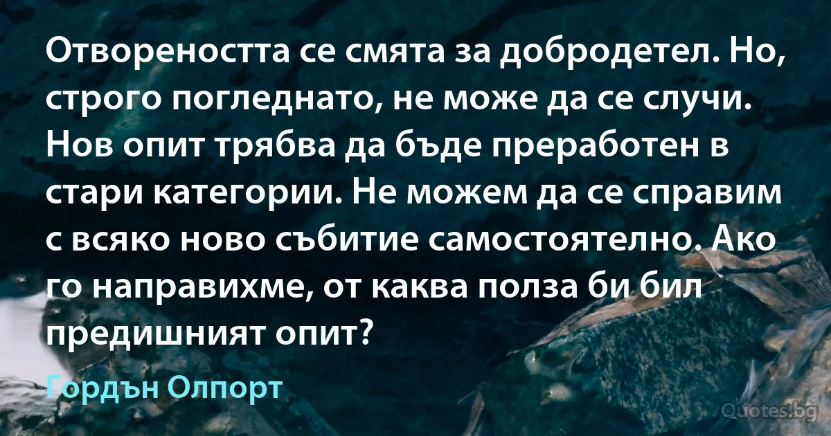 Отвореността се смята за добродетел. Но, строго погледнато, не може да се случи. Нов опит трябва да бъде преработен в стари категории. Не можем да се справим с всяко ново събитие самостоятелно. Ако го направихме, от каква полза би бил предишният опит? (Гордън Олпорт)