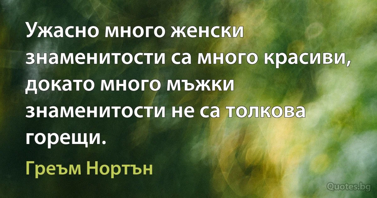 Ужасно много женски знаменитости са много красиви, докато много мъжки знаменитости не са толкова горещи. (Греъм Нортън)