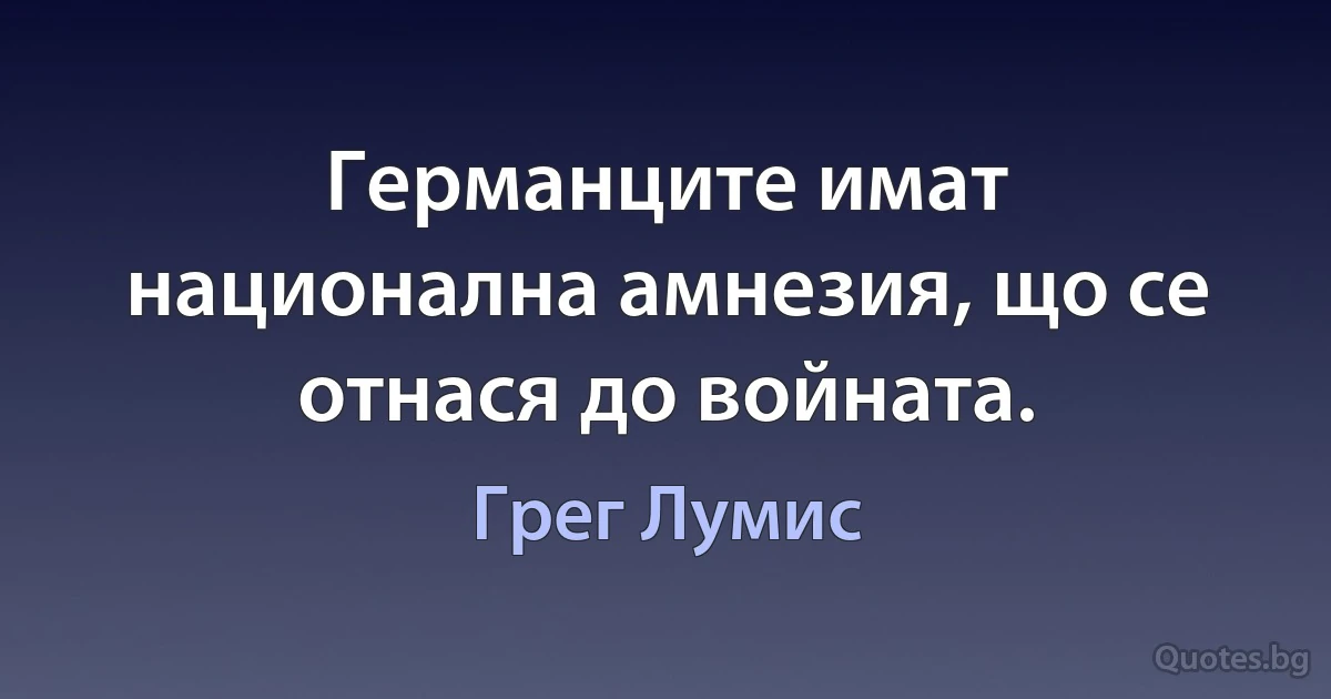 Германците имат национална амнезия, що се отнася до войната. (Грег Лумис)