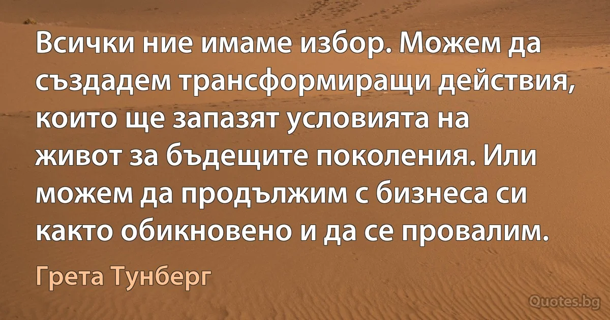 Всички ние имаме избор. Можем да създадем трансформиращи действия, които ще запазят условията на живот за бъдещите поколения. Или можем да продължим с бизнеса си както обикновено и да се провалим. (Грета Тунберг)