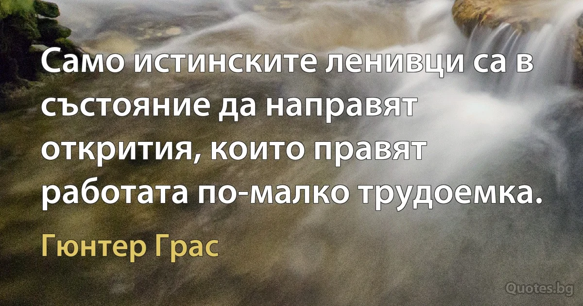 Само истинските ленивци са в състояние да направят открития, които правят работата по-малко трудоемка. (Гюнтер Грас)