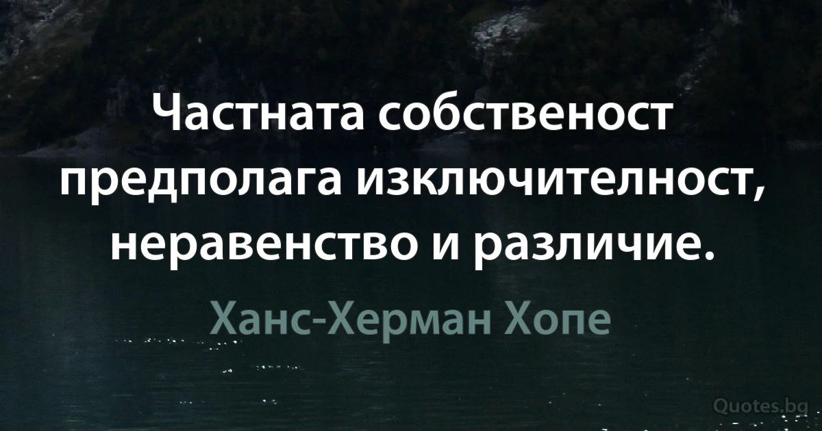 Частната собственост предполага изключителност, неравенство и различие. (Ханс-Херман Хопе)