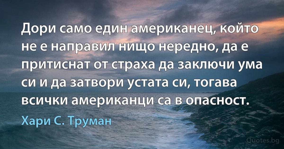 Дори само един американец, който не е направил нищо нередно, да е притиснат от страха да заключи ума си и да затвори устата си, тогава всички американци са в опасност. (Хари С. Труман)