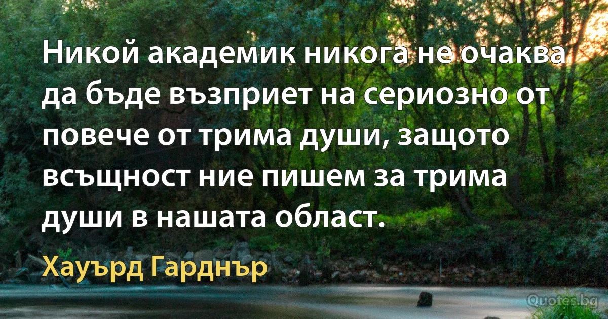 Никой академик никога не очаква да бъде възприет на сериозно от повече от трима души, защото всъщност ние пишем за трима души в нашата област. (Хауърд Гарднър)