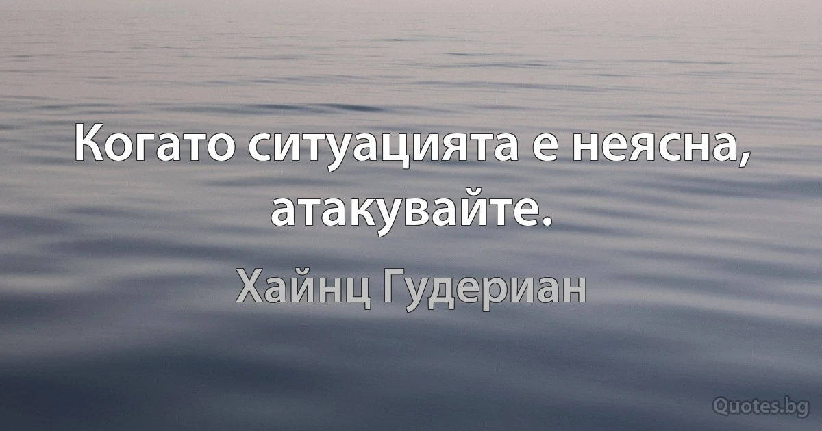 Когато ситуацията е неясна, атакувайте. (Хайнц Гудериан)