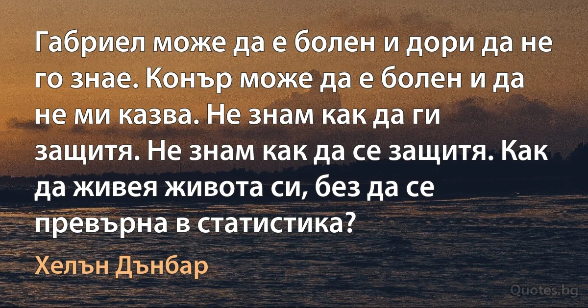 Габриел може да е болен и дори да не го знае. Конър може да е болен и да не ми казва. Не знам как да ги защитя. Не знам как да се защитя. Как да живея живота си, без да се превърна в статистика? (Хелън Дънбар)