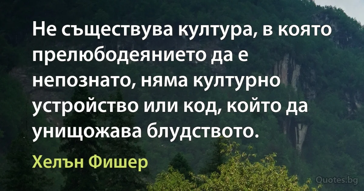 Не съществува култура, в която прелюбодеянието да е непознато, няма културно устройство или код, който да унищожава блудството. (Хелън Фишер)