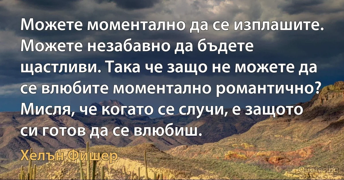 Можете моментално да се изплашите. Можете незабавно да бъдете щастливи. Така че защо не можете да се влюбите моментално романтично? Мисля, че когато се случи, е защото си готов да се влюбиш. (Хелън Фишер)