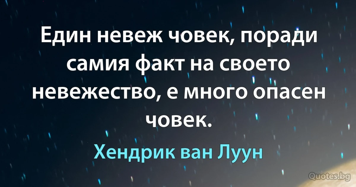 Един невеж човек, поради самия факт на своето невежество, е много опасен човек. (Хендрик ван Луун)