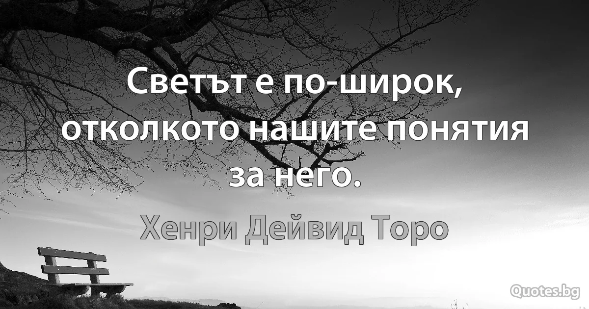 Светът е по-широк, отколкото нашите понятия за него. (Хенри Дейвид Торо)