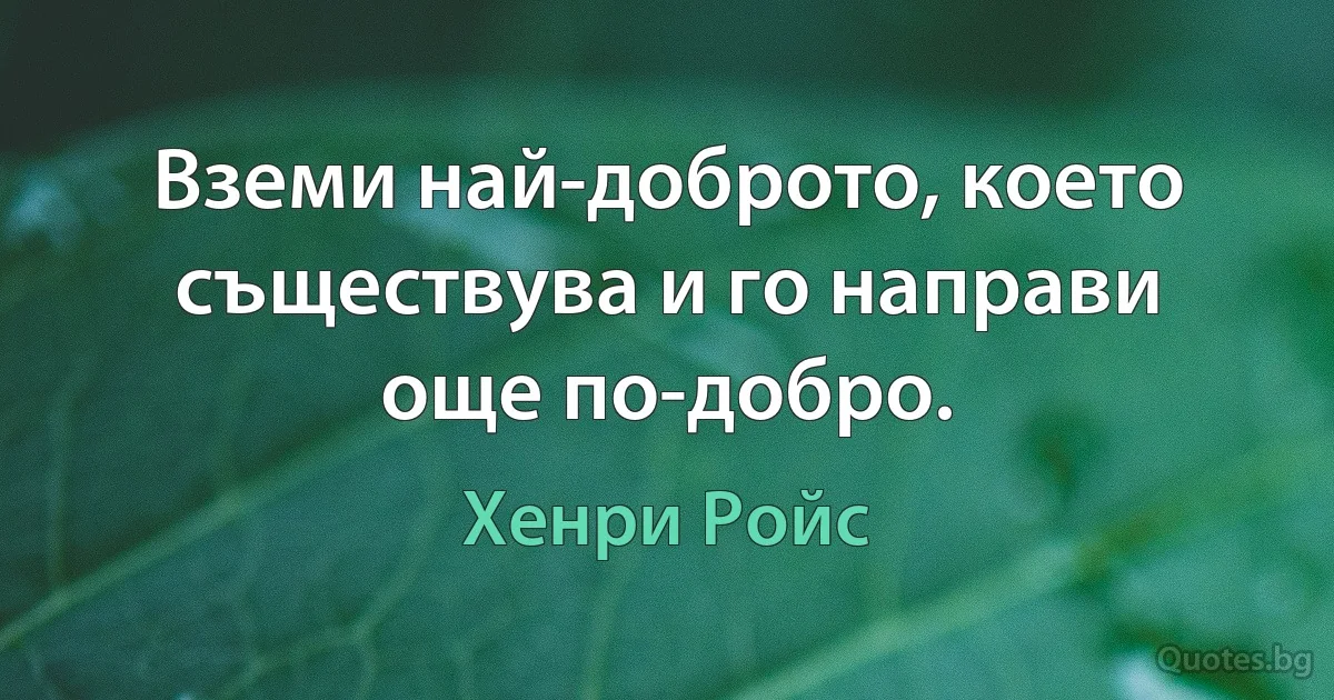 Вземи най-доброто, което съществува и го направи още по-добро. (Хенри Ройс)