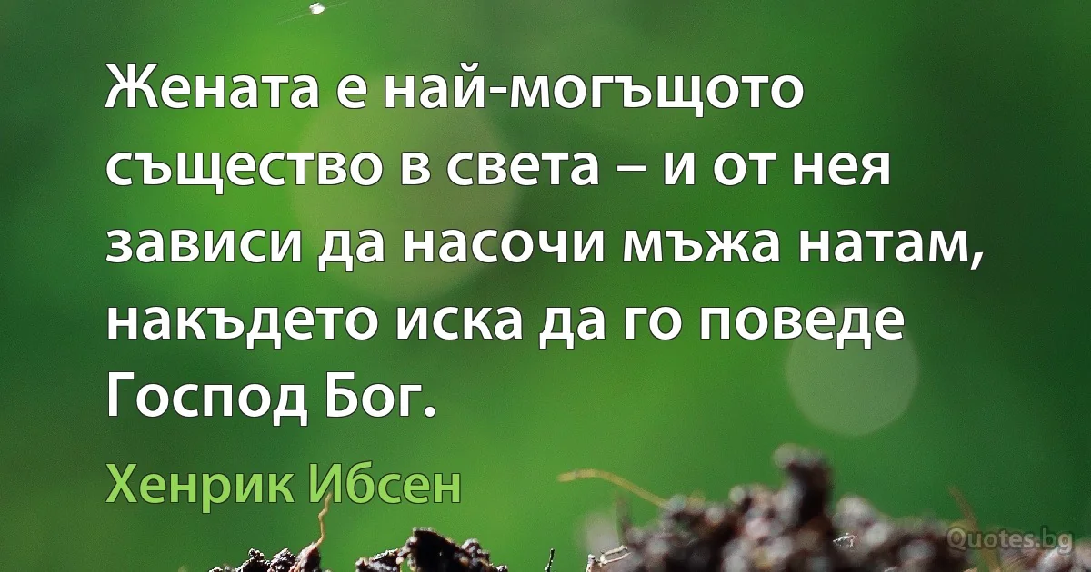 Жената е най-могъщото същество в света – и от нея зависи да насочи мъжа натам, накъдето иска да го поведе Господ Бог. (Хенрик Ибсен)