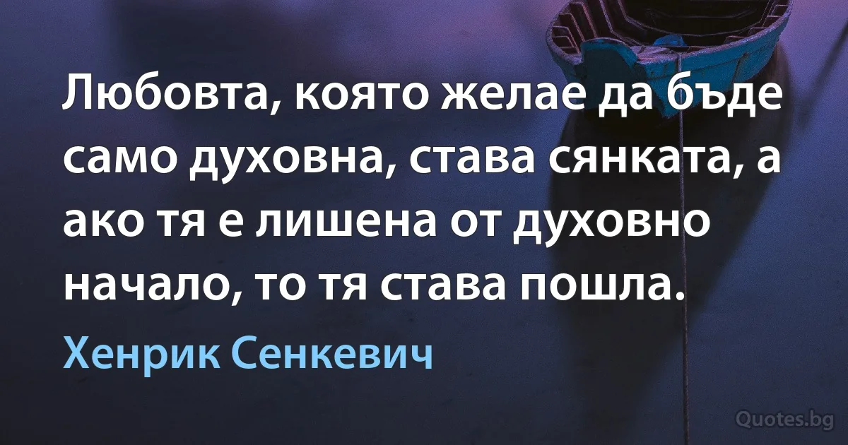 Любовта, която желае да бъде само духовна, става сянката, а ако тя е лишена от духовно начало, то тя става пошла. (Хенрик Сенкевич)