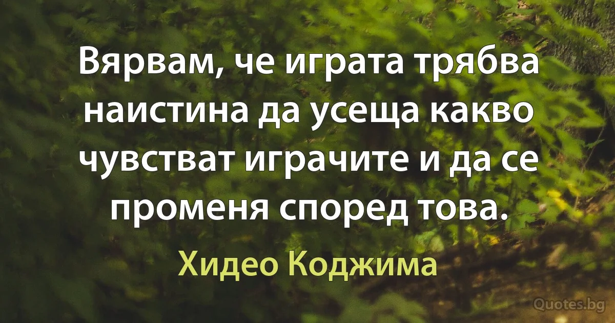 Вярвам, че играта трябва наистина да усеща какво чувстват играчите и да се променя според това. (Хидео Коджима)