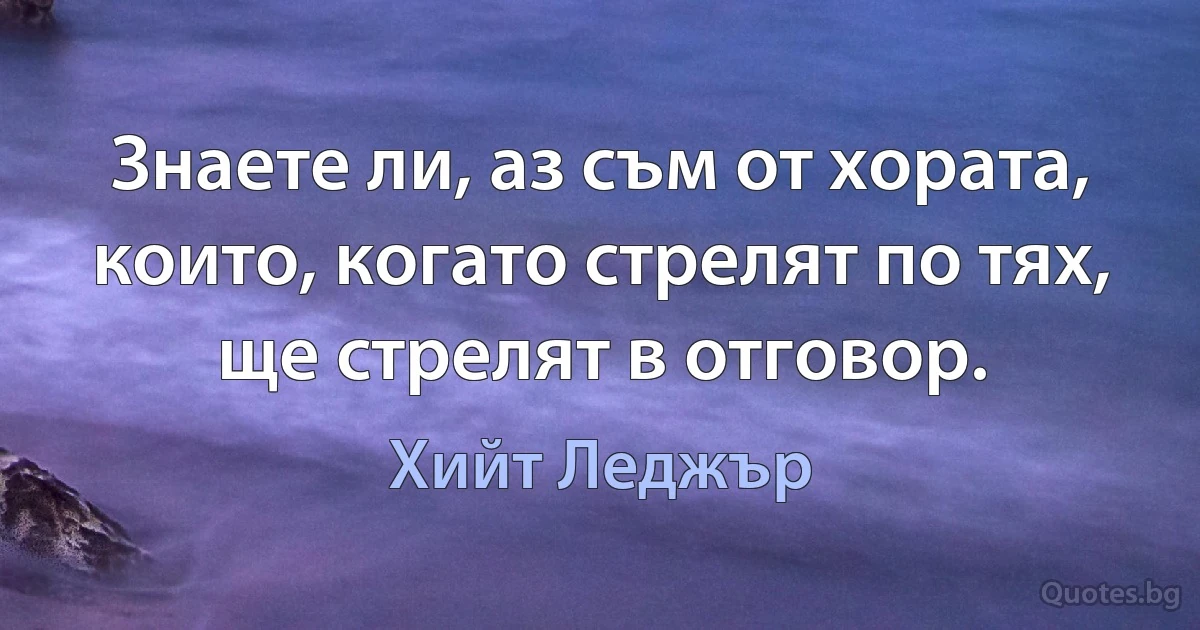 Знаете ли, аз съм от хората, които, когато стрелят по тях, ще стрелят в отговор. (Хийт Леджър)