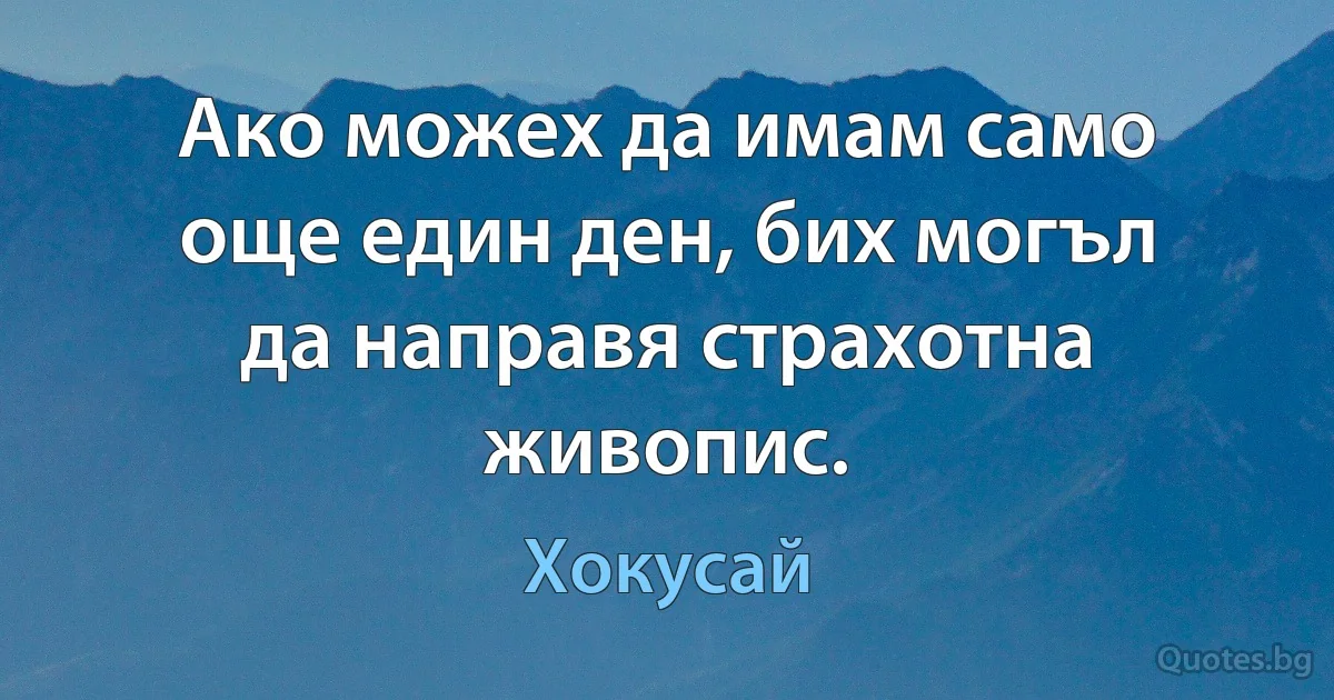 Ако можех да имам само още един ден, бих могъл да направя страхотна живопис. (Хокусай)