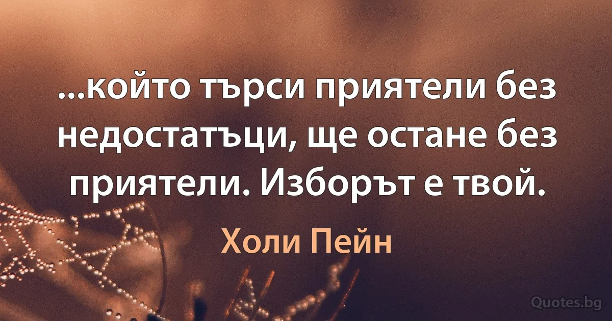 ...който търси приятели без недостатъци, ще остане без приятели. Изборът е твой. (Холи Пейн)