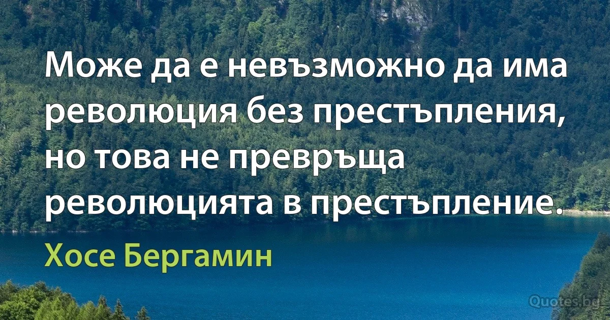 Може да е невъзможно да има революция без престъпления, но това не превръща революцията в престъпление. (Хосе Бергамин)