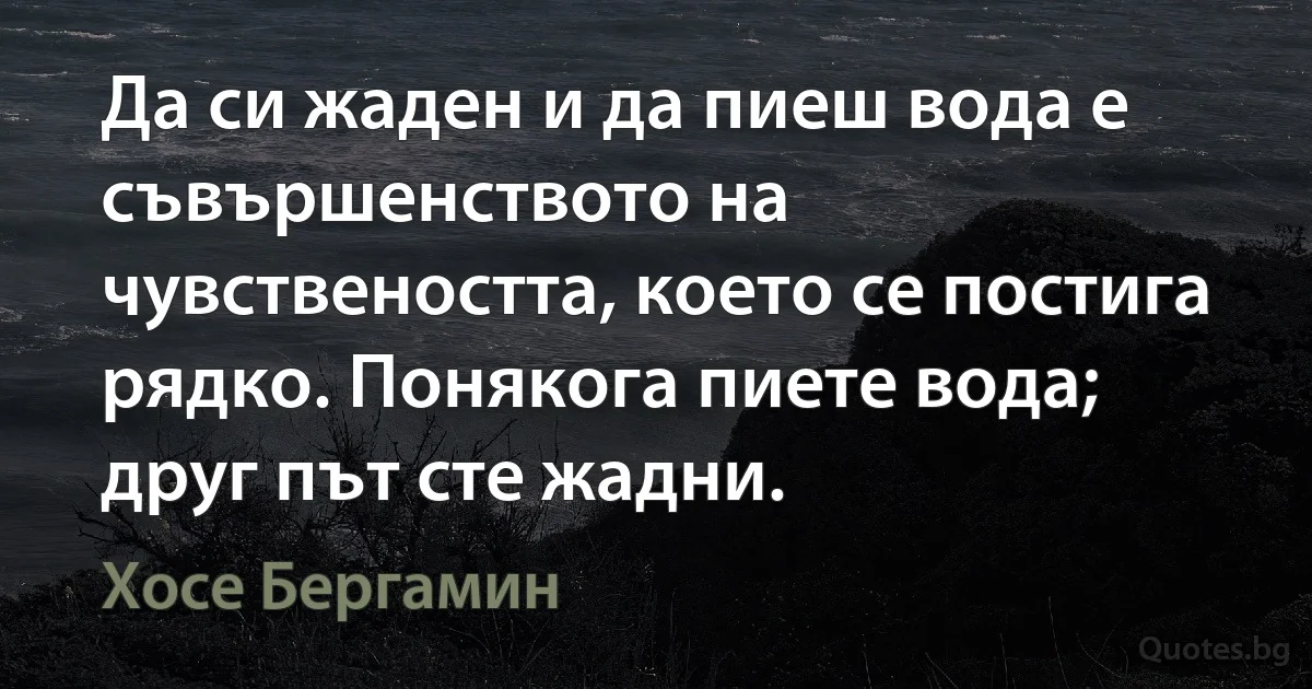 Да си жаден и да пиеш вода е съвършенството на чувствеността, което се постига рядко. Понякога пиете вода; друг път сте жадни. (Хосе Бергамин)