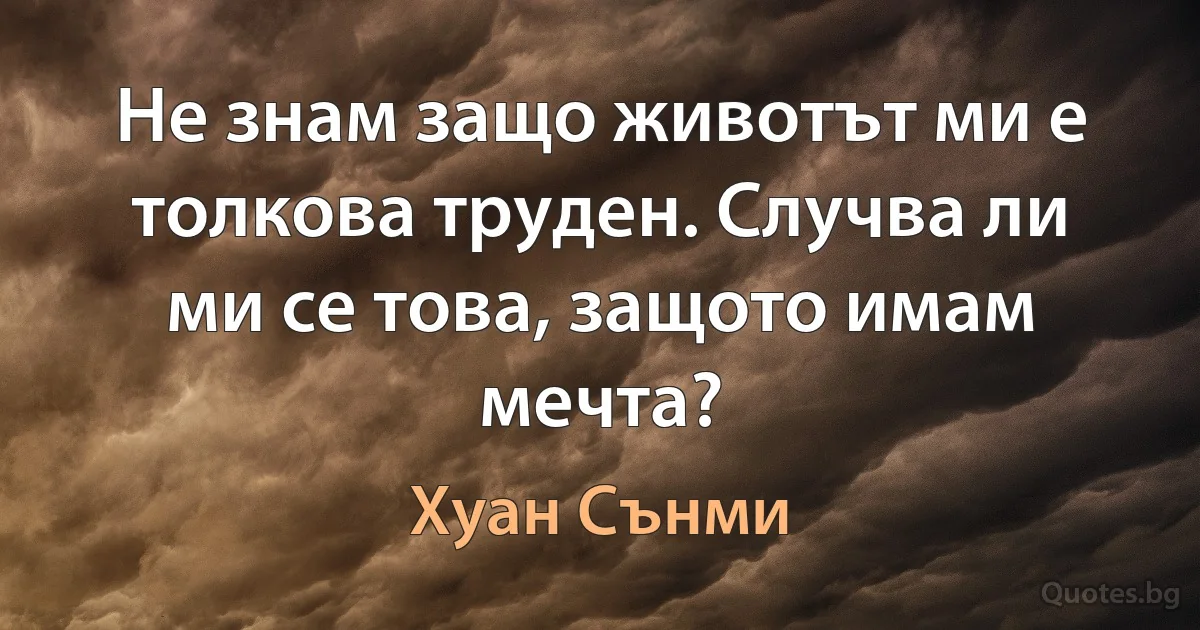 Не знам защо животът ми е толкова труден. Случва ли ми се това, защото имам мечта? (Хуан Сънми)