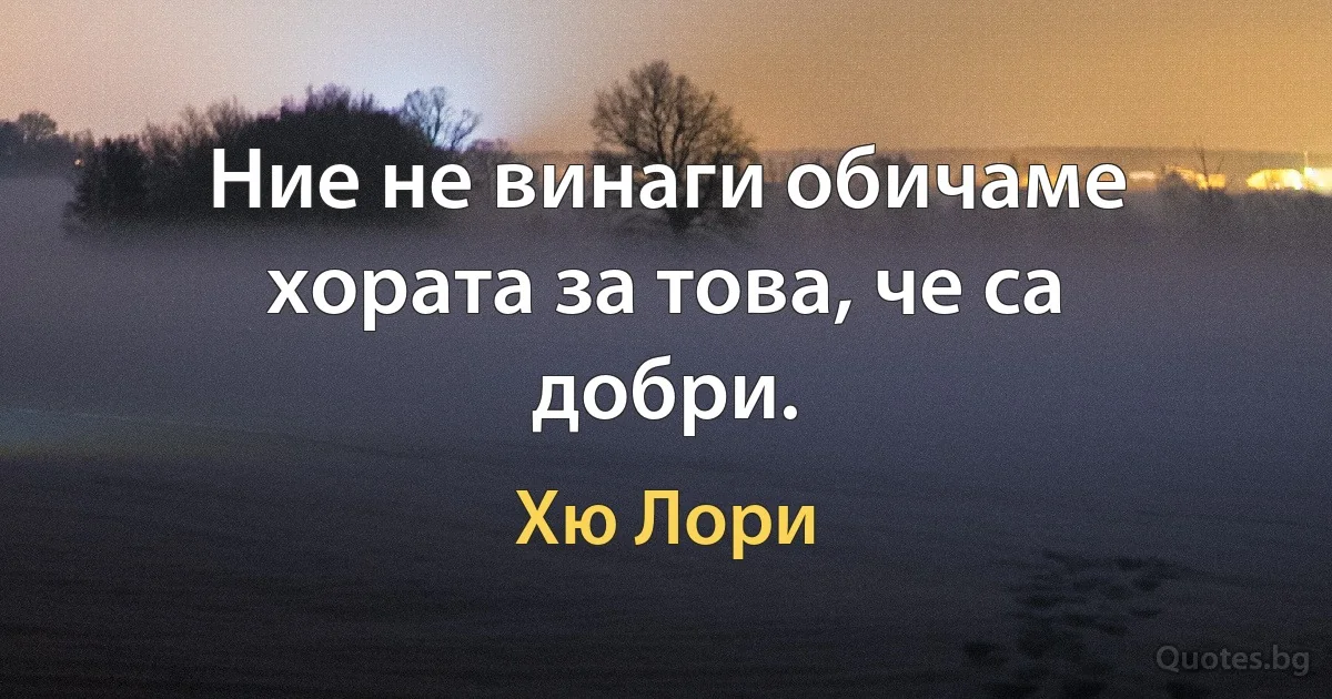 Ние не винаги обичаме хората за това, че са добри. (Хю Лори)