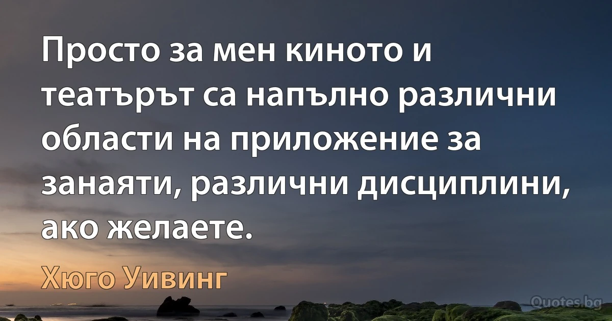 Просто за мен киното и театърът са напълно различни области на приложение за занаяти, различни дисциплини, ако желаете. (Хюго Уивинг)