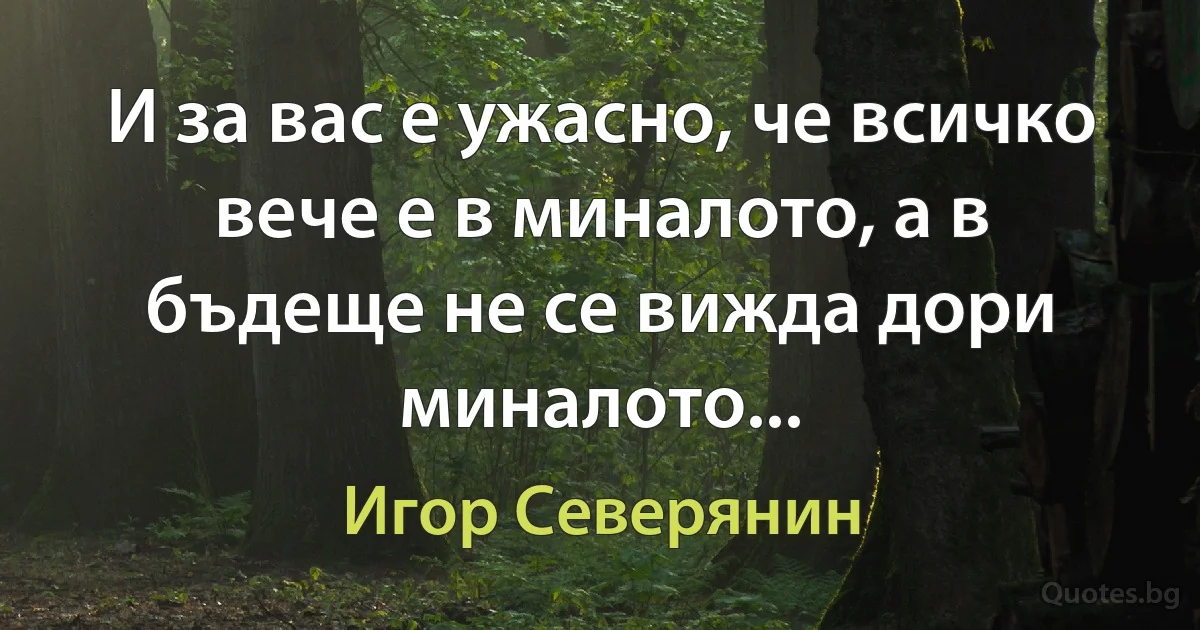 И за вас е ужасно, че всичко вече е в миналото, а в бъдеще не се вижда дори миналото... (Игор Северянин)