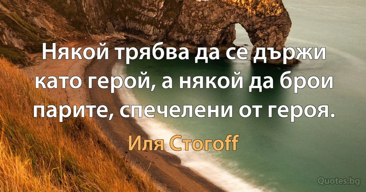 Някой трябва да се държи като герой, а някой да брои парите, спечелени от героя. (Иля Стогоff)