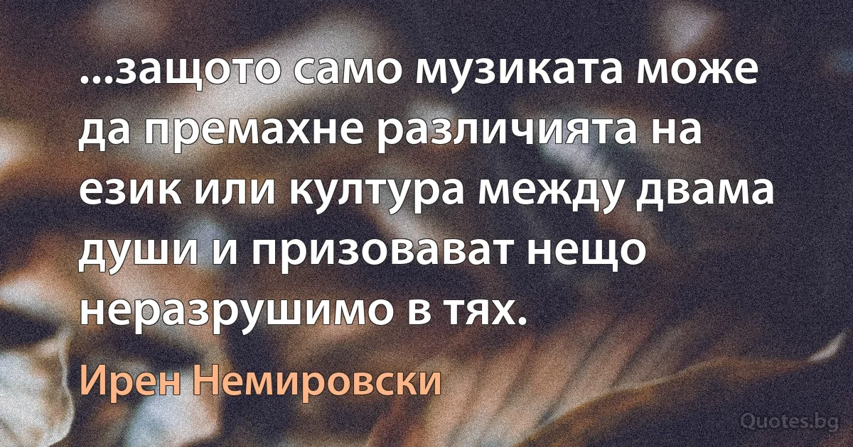 ...защото само музиката може да премахне различията на език или култура между двама души и призовават нещо неразрушимо в тях. (Ирен Немировски)