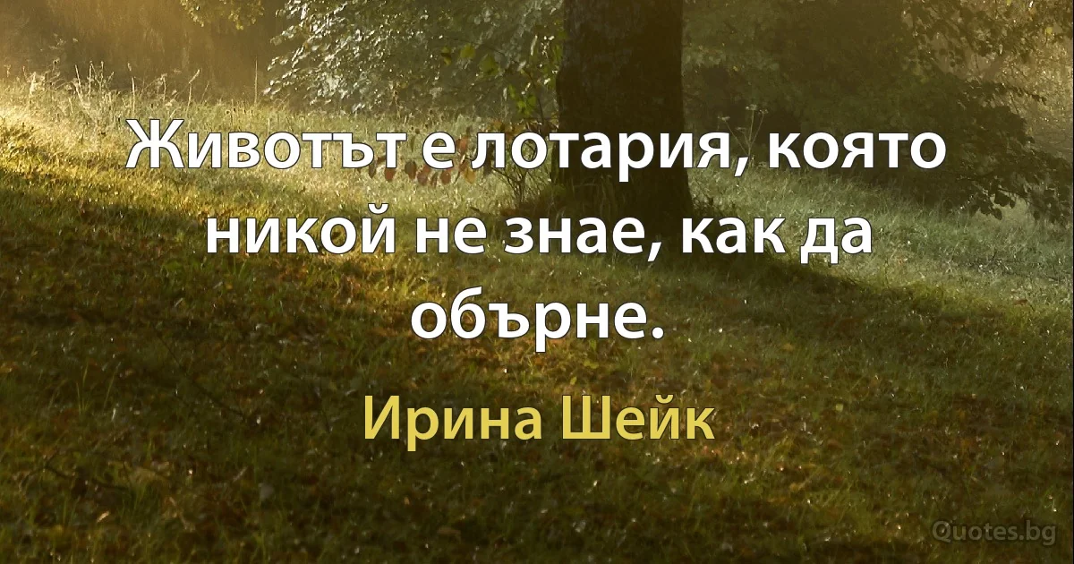 Животът е лотария, която никой не знае, как да обърне. (Ирина Шейк)