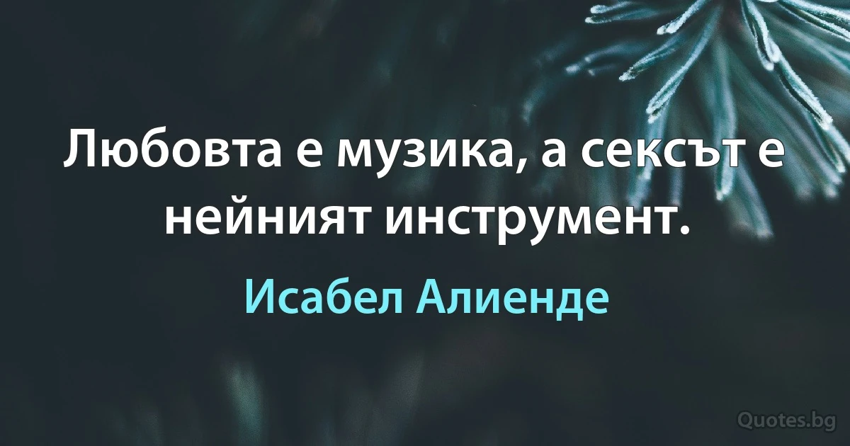 Любовта е музика, а сексът е нейният инструмент. (Исабел Алиенде)