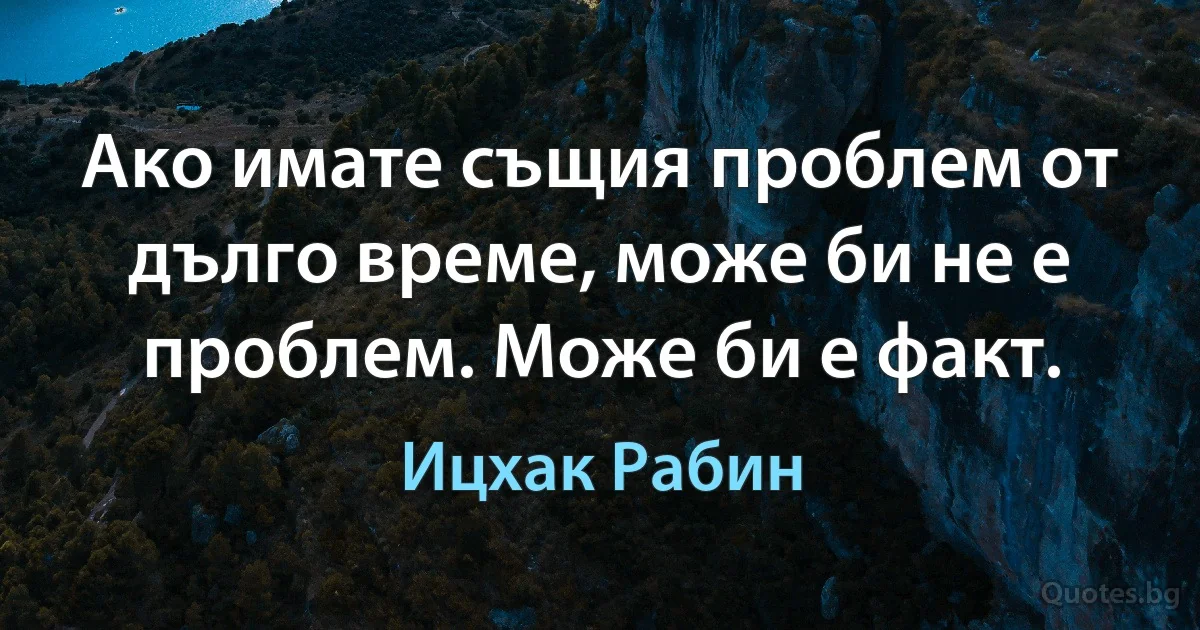 Ако имате същия проблем от дълго време, може би не е проблем. Може би е факт. (Ицхак Рабин)