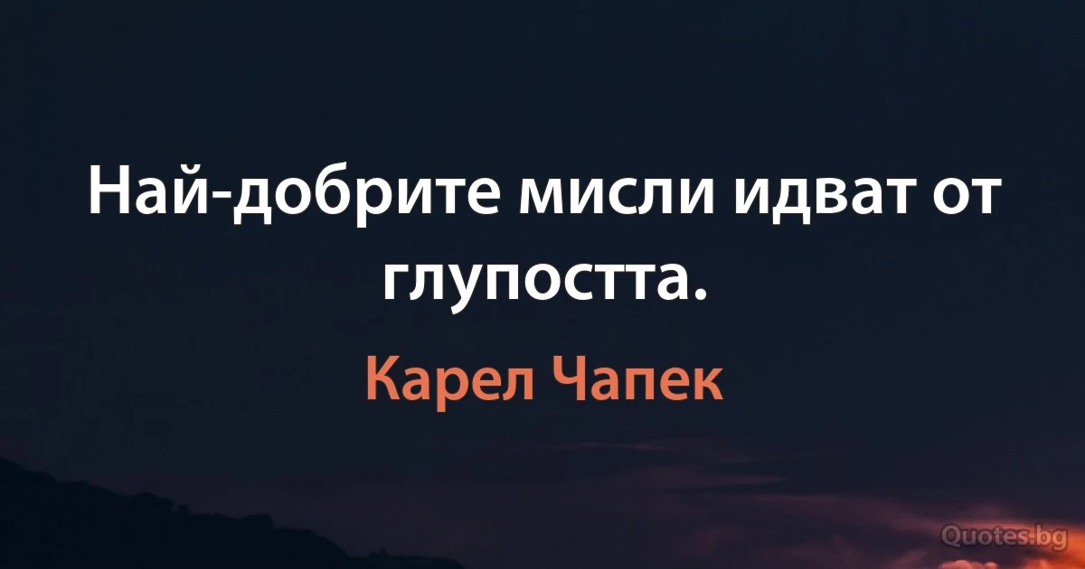 Най-добрите мисли идват от глупостта. (Карел Чапек)