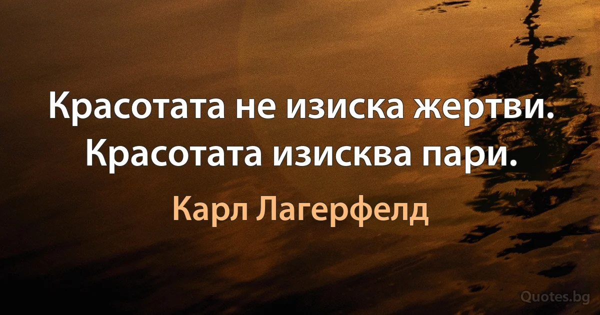 Красотата не изиска жертви. Красотата изисква пари. (Карл Лагерфелд)