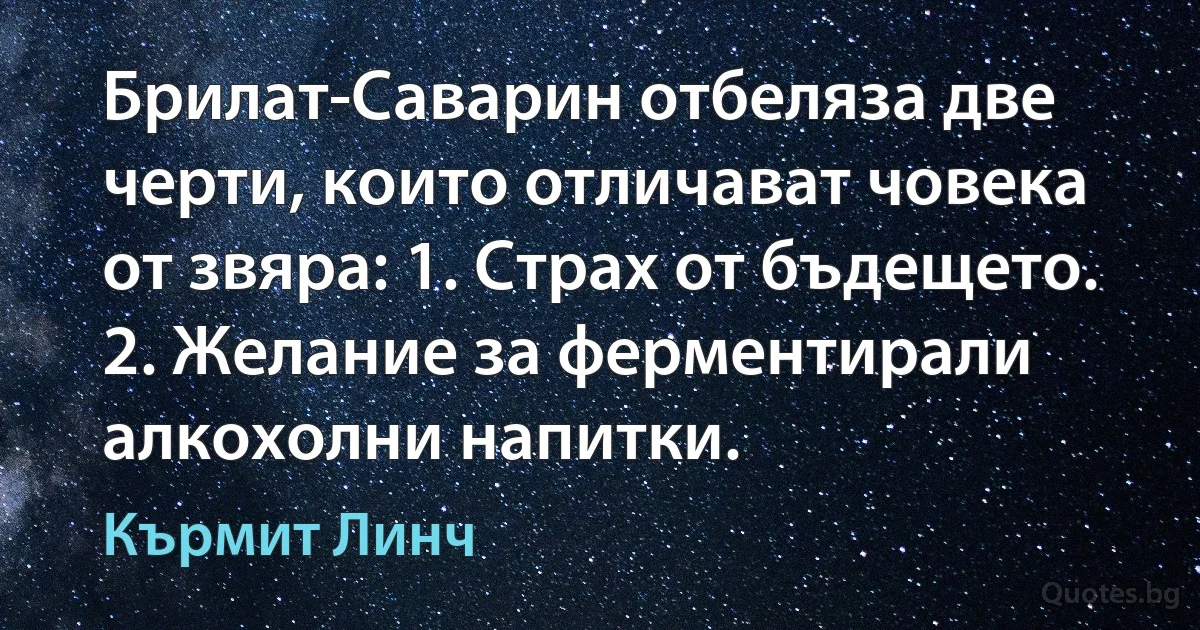 Брилат-Саварин отбеляза две черти, които отличават човека от звяра: 1. Страх от бъдещето. 2. Желание за ферментирали алкохолни напитки. (Кърмит Линч)