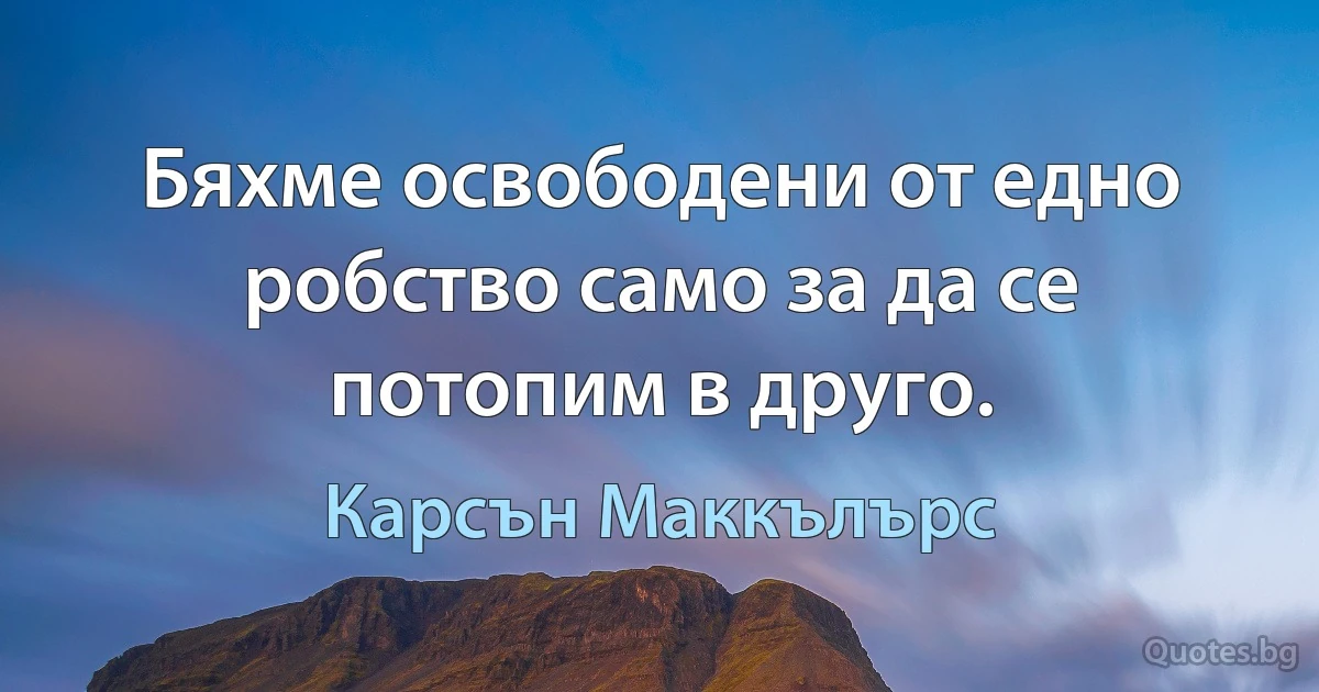 Бяхме освободени от едно робство само за да се потопим в друго. (Карсън Маккълърс)