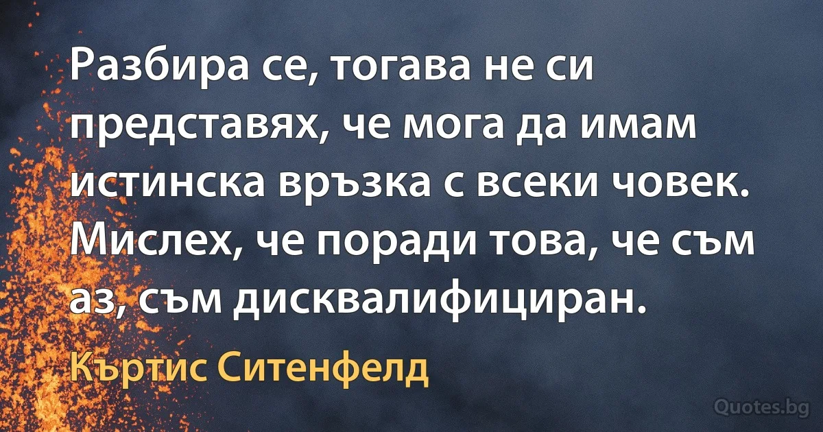 Разбира се, тогава не си представях, че мога да имам истинска връзка с всеки човек. Мислех, че поради това, че съм аз, съм дисквалифициран. (Къртис Ситенфелд)