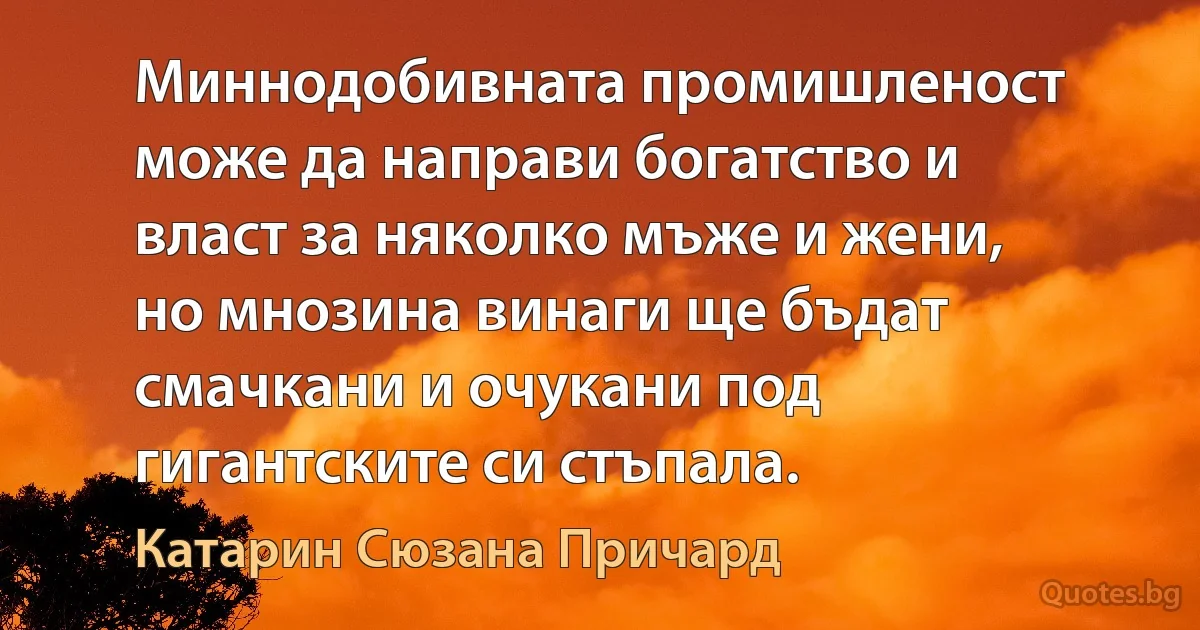 Миннодобивната промишленост може да направи богатство и власт за няколко мъже и жени, но мнозина винаги ще бъдат смачкани и очукани под гигантските си стъпала. (Катарин Сюзана Причард)