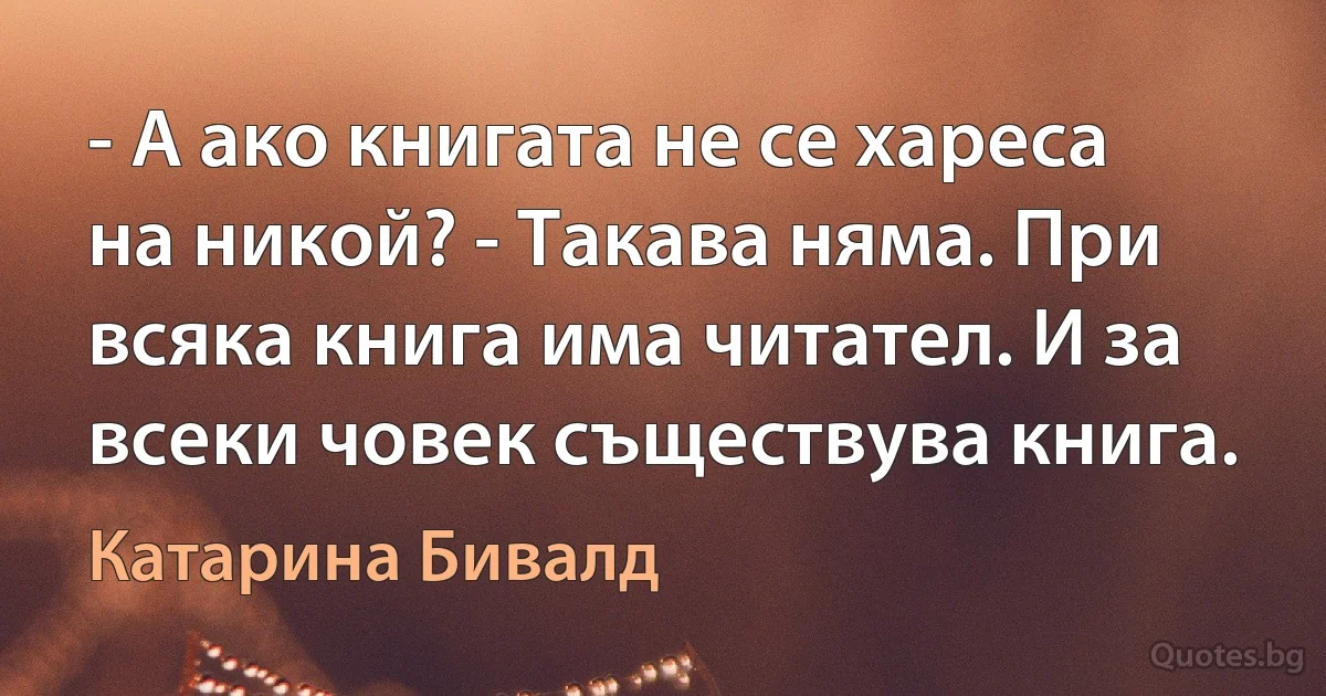 - А ако книгата не се хареса на никой? - Такава няма. При всяка книга има читател. И за всеки човек съществува книга. (Катарина Бивалд)