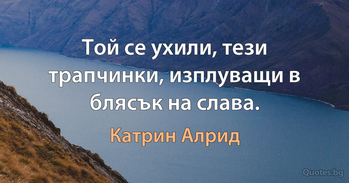 Той се ухили, тези трапчинки, изплуващи в блясък на слава. (Катрин Алрид)