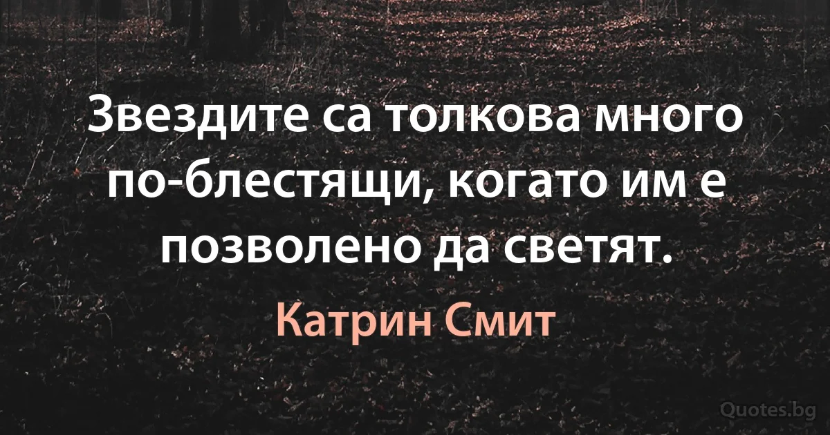 Звездите са толкова много по-блестящи, когато им е позволено да светят. (Катрин Смит)