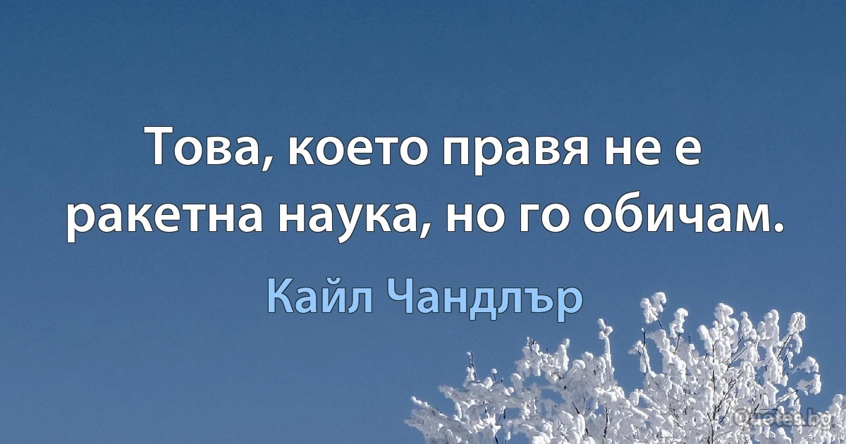 Това, което правя не е ракетна наука, но го обичам. (Кайл Чандлър)