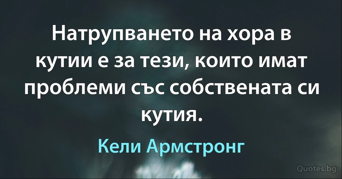 Натрупването на хора в кутии е за тези, които имат проблеми със собствената си кутия. (Кели Армстронг)