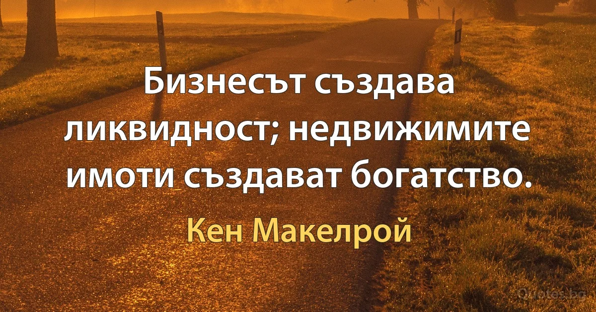 Бизнесът създава ликвидност; недвижимите имоти създават богатство. (Кен Макелрой)