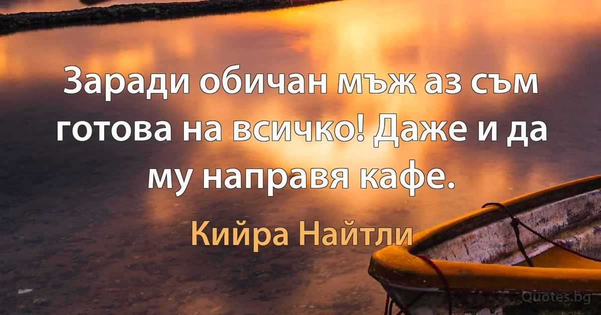 Заради обичан мъж аз съм готова на всичко! Даже и да му направя кафе. (Кийра Найтли)