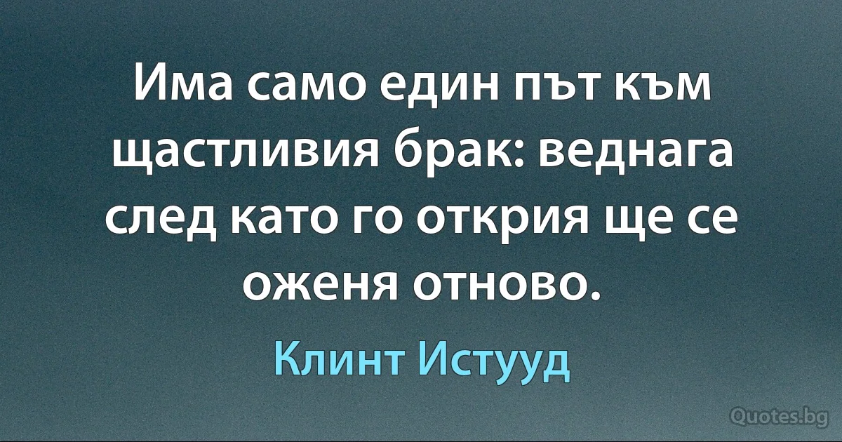 Има само един път към щастливия брак: веднага след като го открия ще се оженя отново. (Клинт Истууд)