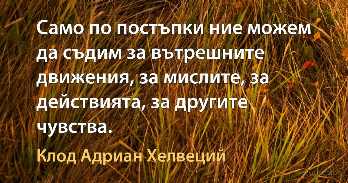 Само по постъпки ние можем да съдим за вътрешните движения, за мислите, за действията, за другите чувства. (Клод Адриан Хелвеций)