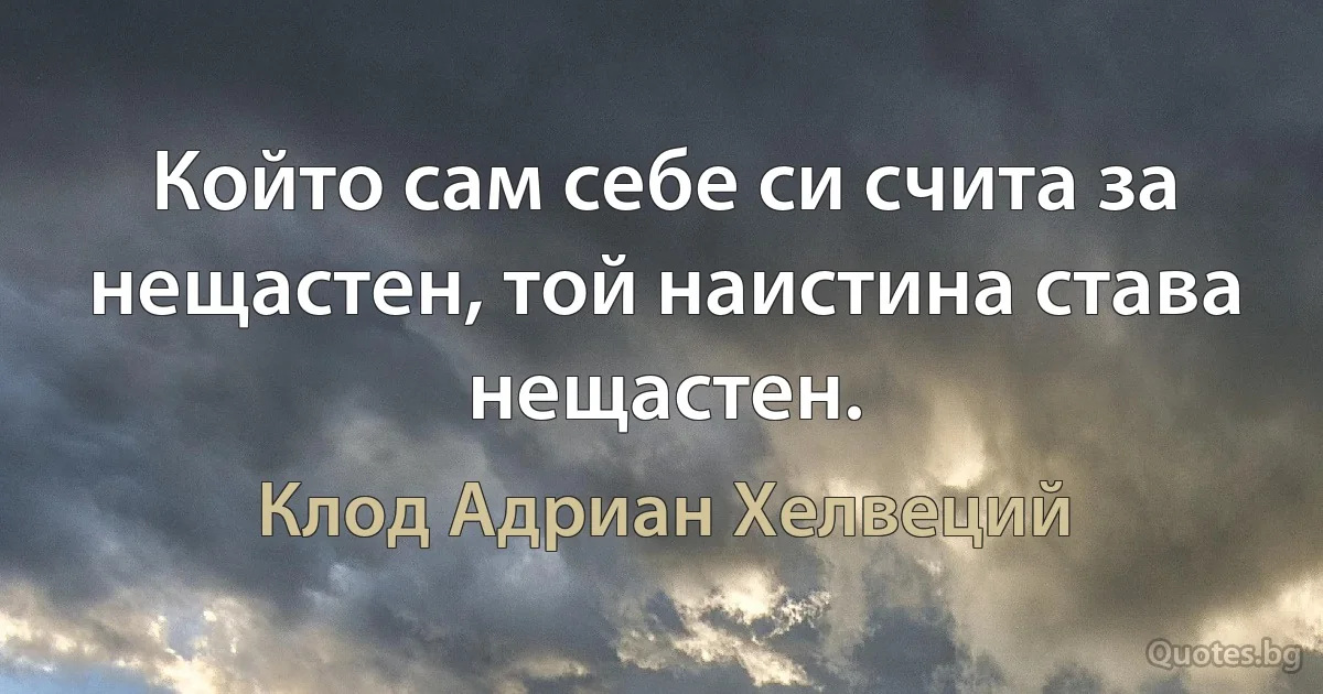 Който сам себе си счита за нещастен, той наистина става нещастен. (Клод Адриан Хелвеций)